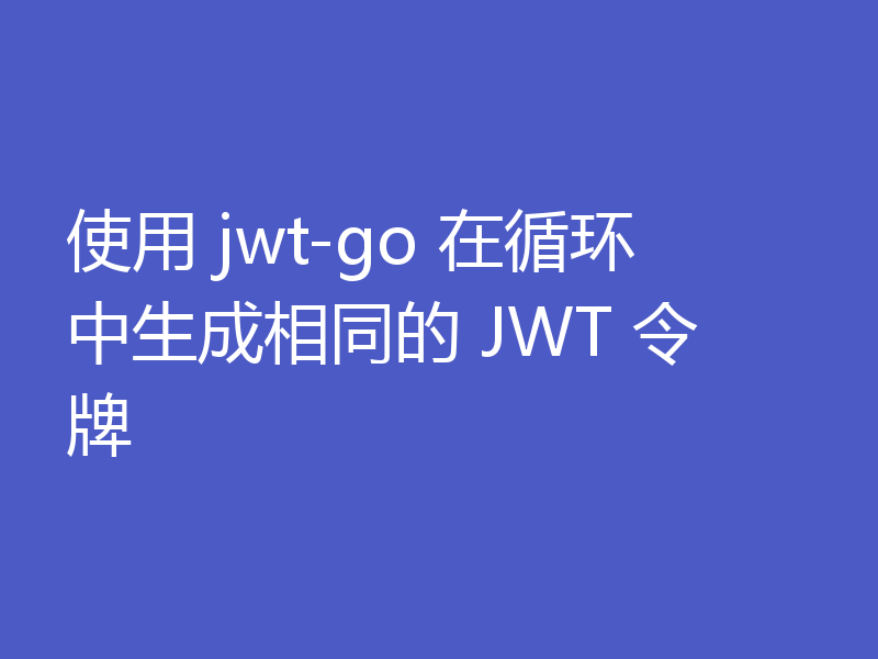使用 jwt-go 在循环中生成相同的 JWT 令牌