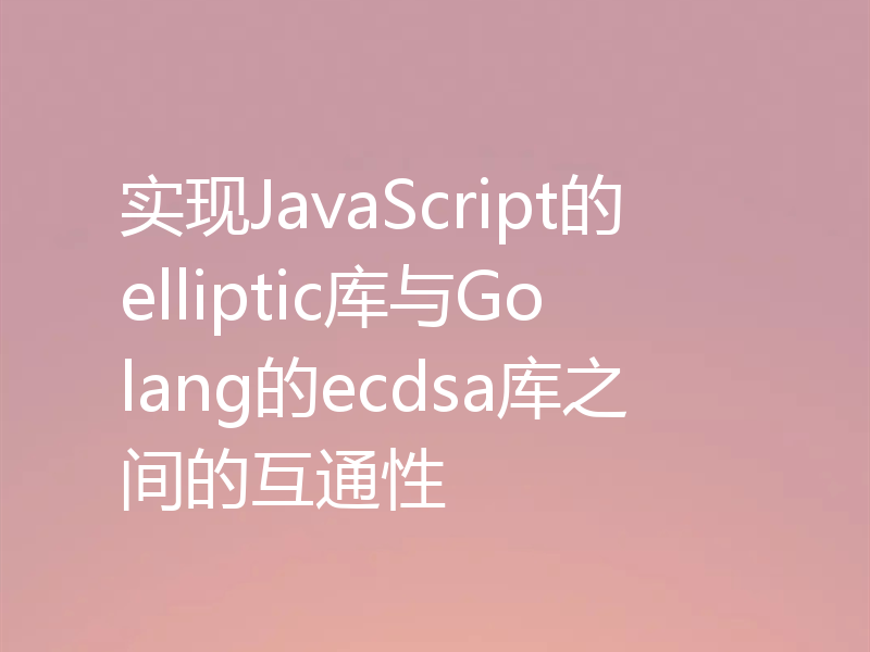 实现JavaScript的elliptic库与Golang的ecdsa库之间的互通性