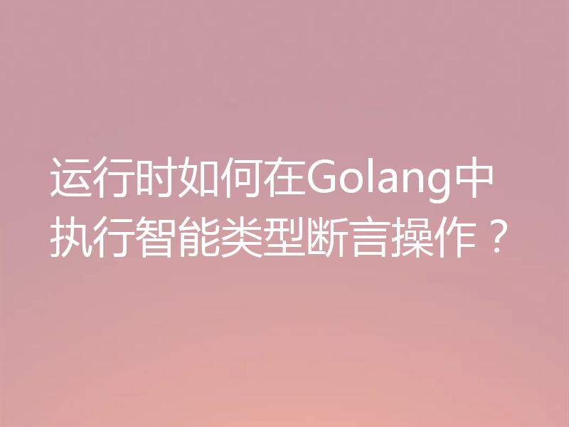 运行时如何在Golang中执行智能类型断言操作？