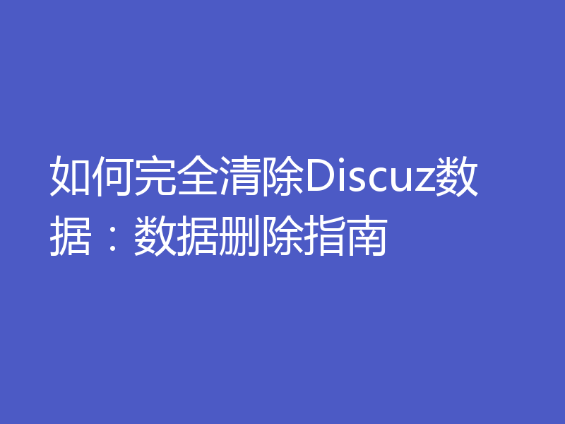 如何完全清除Discuz数据：数据删除指南