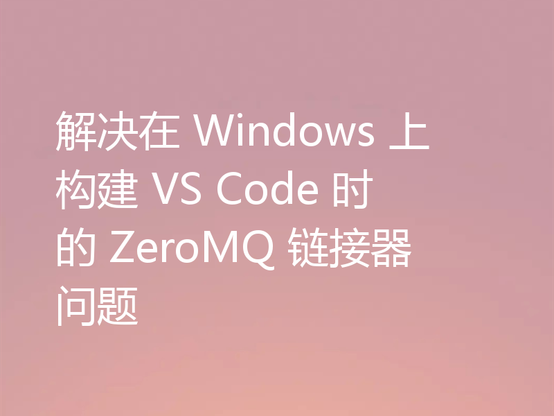 解决在 Windows 上构建 VS Code 时的 ZeroMQ 链接器问题