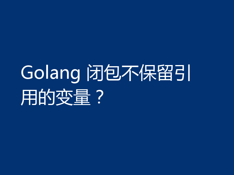 Golang 闭包不保留引用的变量？