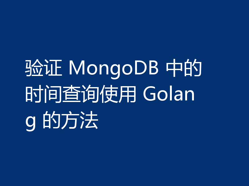 验证 MongoDB 中的时间查询使用 Golang 的方法
