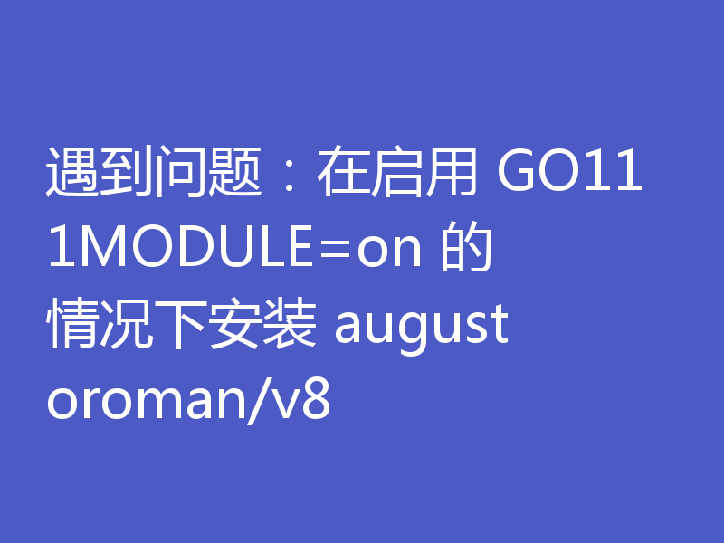 遇到问题：在启用 GO111MODULE=on 的情况下安装 augustoroman/v8 
