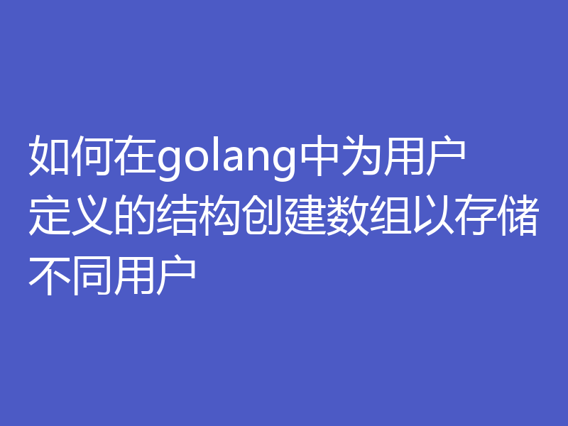 如何在golang中为用户定义的结构创建数组以存储不同用户