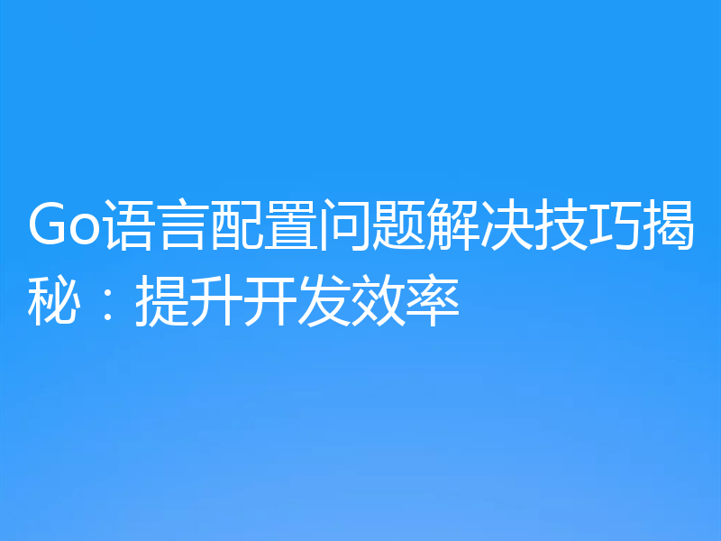 Go语言配置问题解决技巧揭秘：提升开发效率