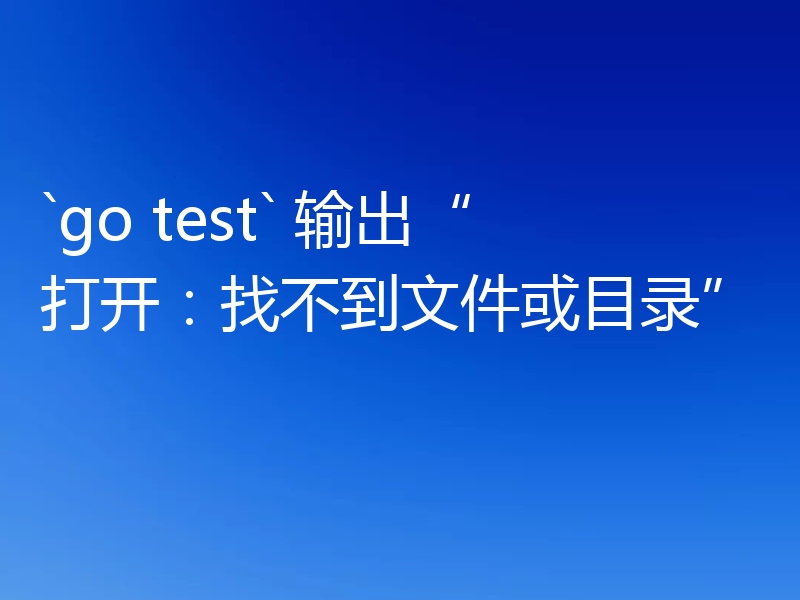 `go test` 输出“打开：找不到文件或目录”