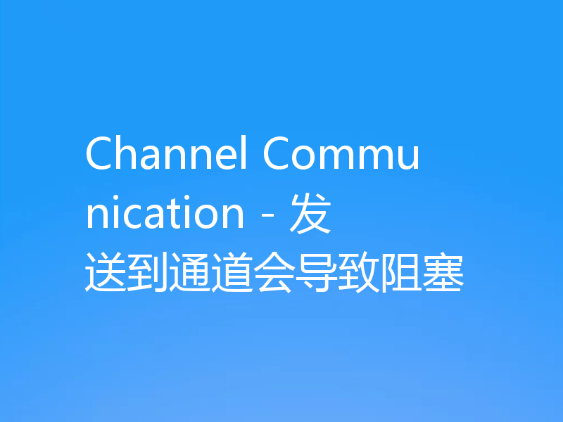 Channel Communication - 发送到通道会导致阻塞
