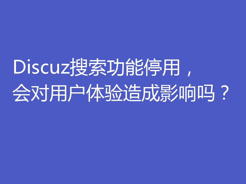 Discuz搜索功能停用，会对用户体验造成影响吗？