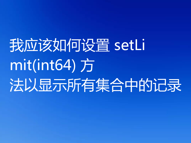 我应该如何设置 setLimit(int64) 方法以显示所有集合中的记录