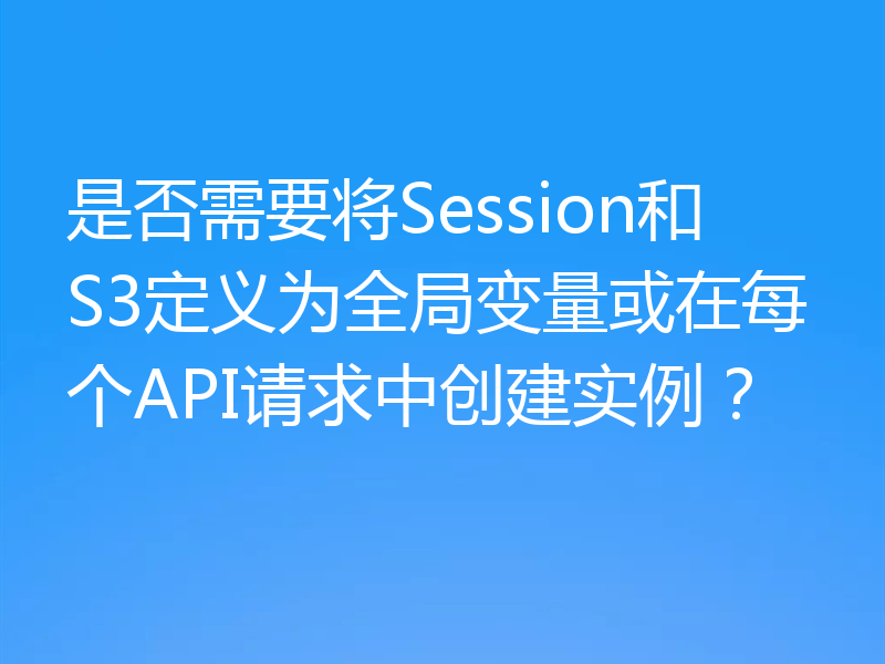 是否需要将Session和S3定义为全局变量或在每个API请求中创建实例？