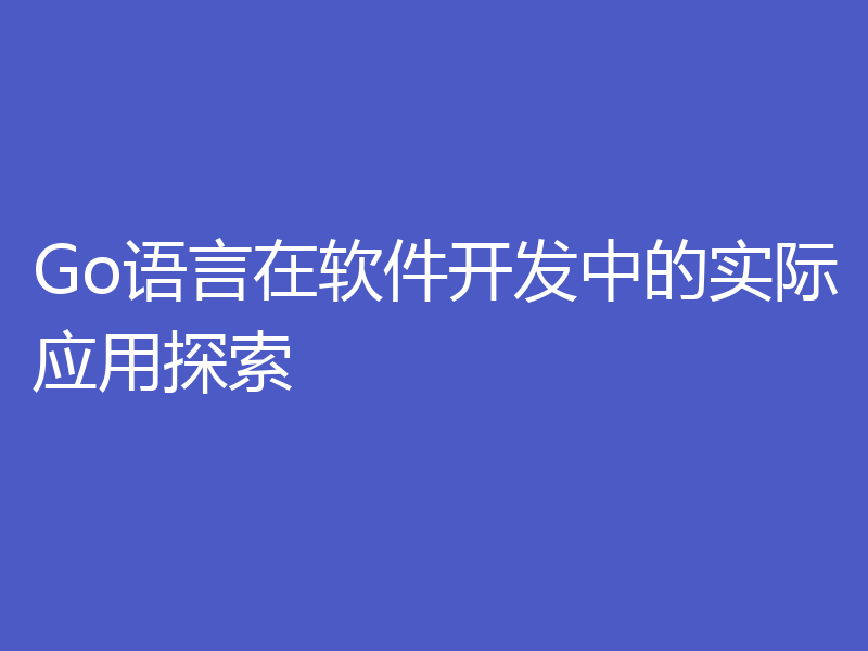 Go语言在软件开发中的实际应用探索