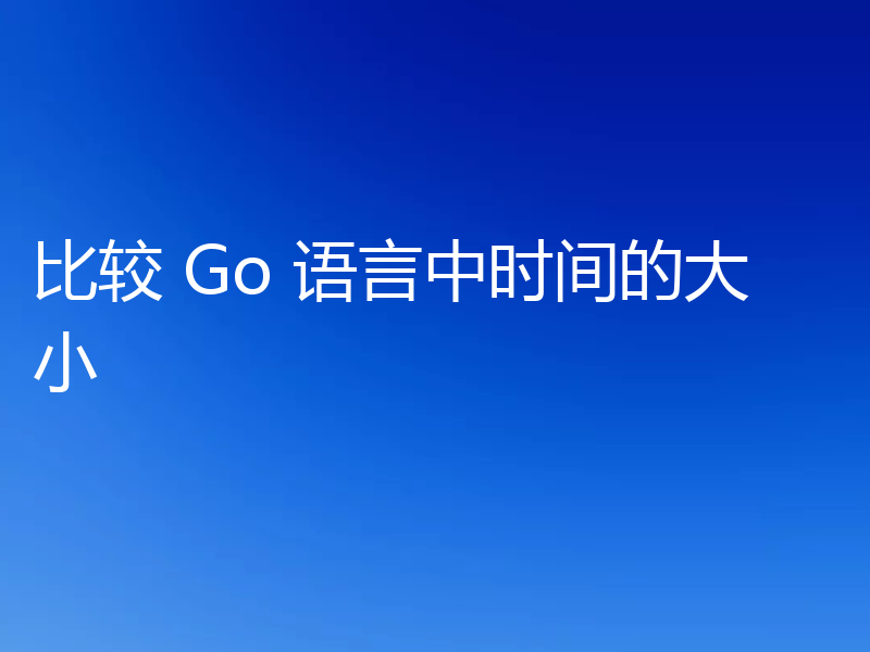 比较 Go 语言中时间的大小