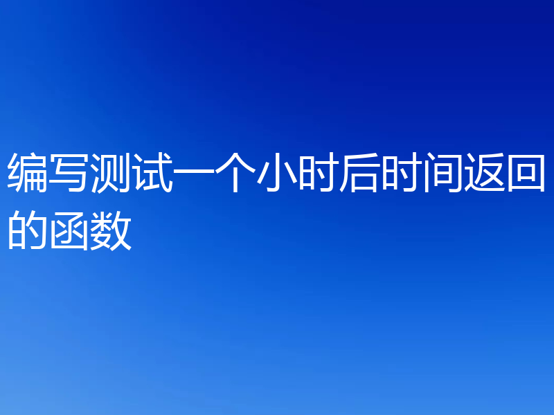 编写测试一个小时后时间返回的函数