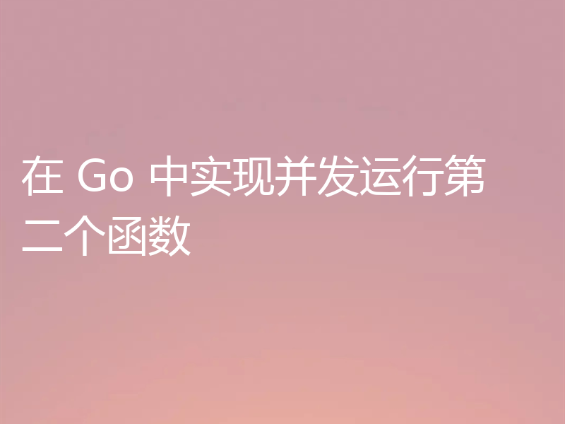 在 Go 中实现并发运行第二个函数