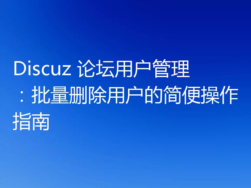 Discuz 论坛用户管理：批量删除用户的简便操作指南