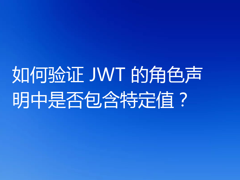 如何验证 JWT 的角色声明中是否包含特定值？
