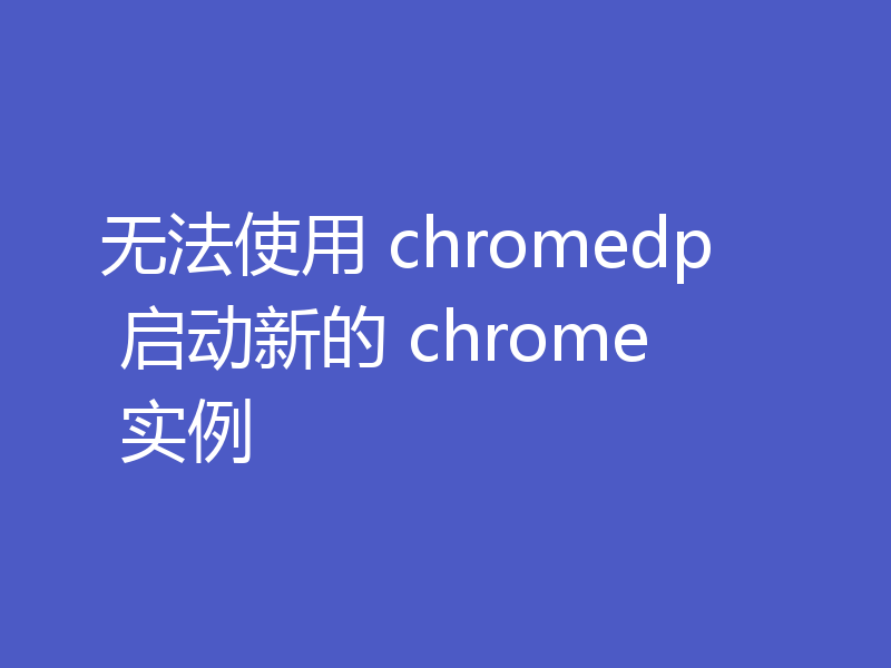 无法使用 chromedp 启动新的 chrome 实例
