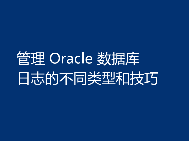 管理 Oracle 数据库日志的不同类型和技巧