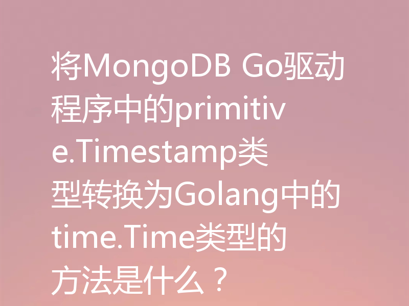 将MongoDB Go驱动程序中的primitive.Timestamp类型转换为Golang中的time.Time类型的方法是什么？
