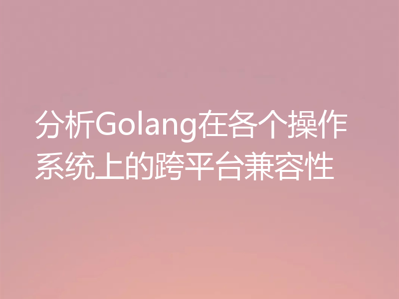 分析Golang在各个操作系统上的跨平台兼容性