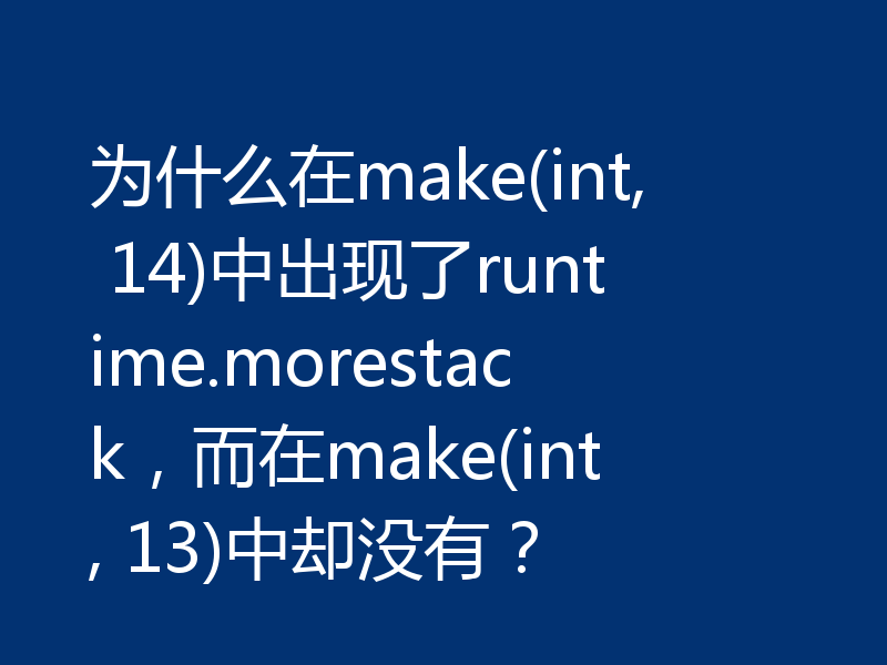 为什么在make(int, 14)中出现了runtime.morestack，而在make(int, 13)中却没有？