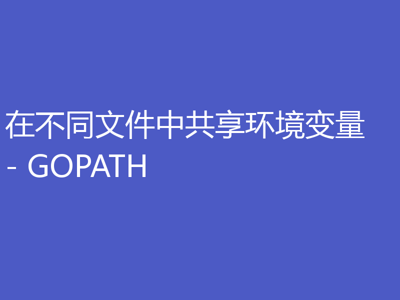 在不同文件中共享环境变量 - GOPATH