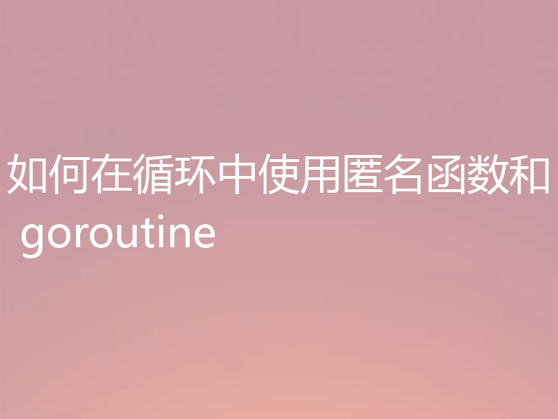 如何在循环中使用匿名函数和 goroutine