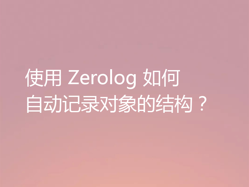 使用 Zerolog 如何自动记录对象的结构？