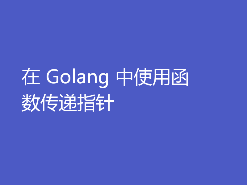 在 Golang 中使用函数传递指针