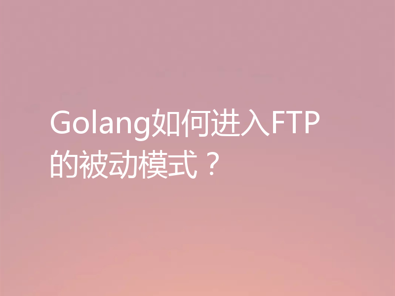 Golang如何进入FTP的被动模式？