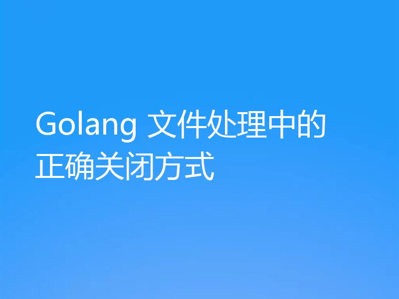 Golang 文件处理中的正确关闭方式