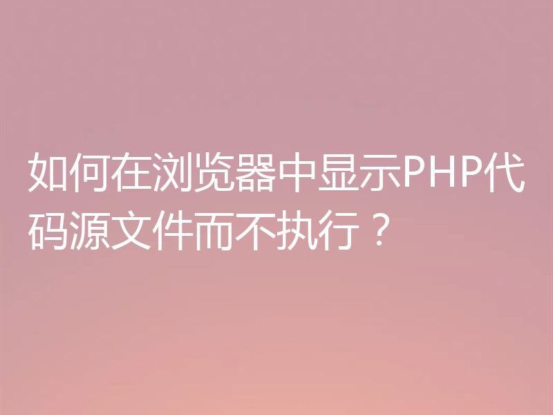 如何在浏览器中显示PHP代码源文件而不执行？