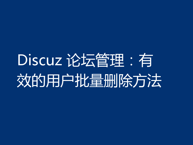 Discuz 论坛管理：有效的用户批量删除方法