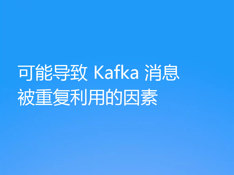 可能导致 Kafka 消息被重复利用的因素