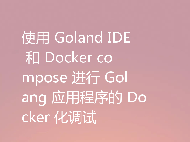 使用 Goland IDE 和 Docker compose 进行 Golang 应用程序的 Docker 化调试
