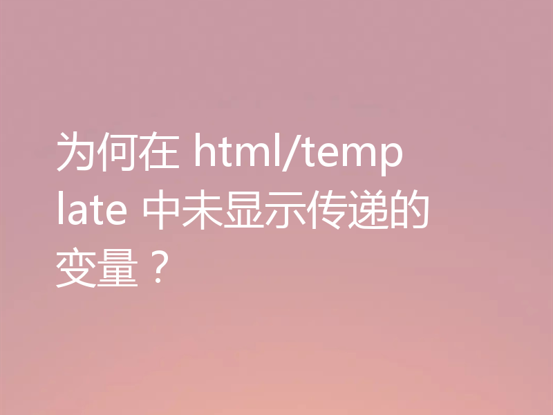 为何在 html/template 中未显示传递的变量？