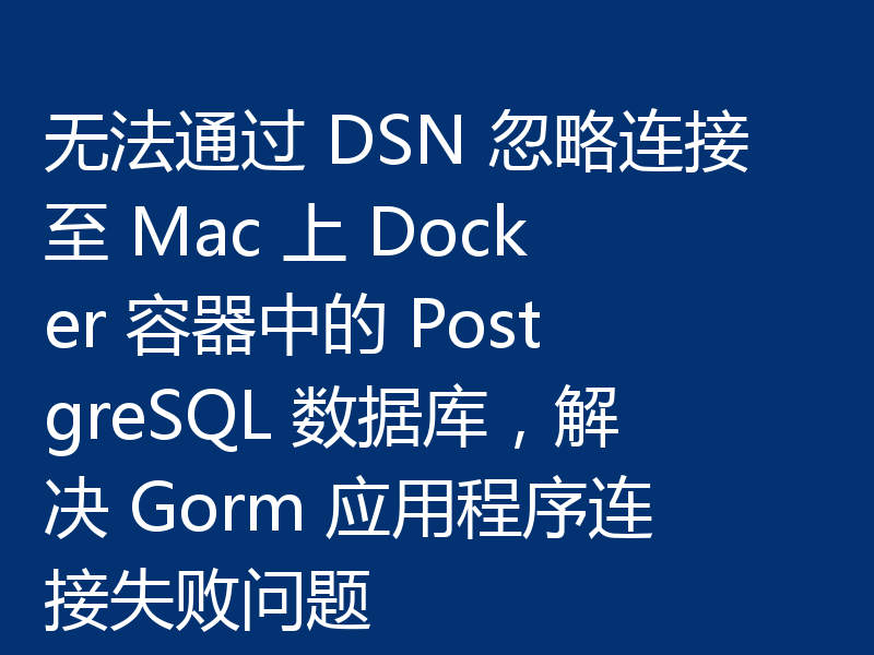 无法通过 DSN 忽略连接至 Mac 上 Docker 容器中的 PostgreSQL 数据库，解决 Gorm 应用程序连接失败问题
