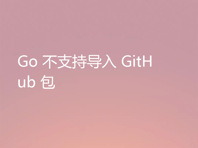 Go 不支持导入 GitHub 包