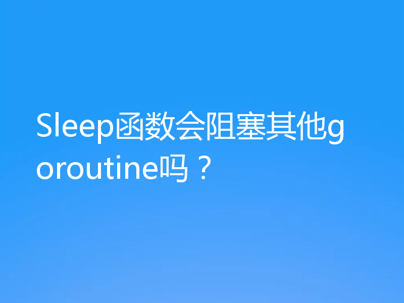 Sleep函数会阻塞其他goroutine吗？