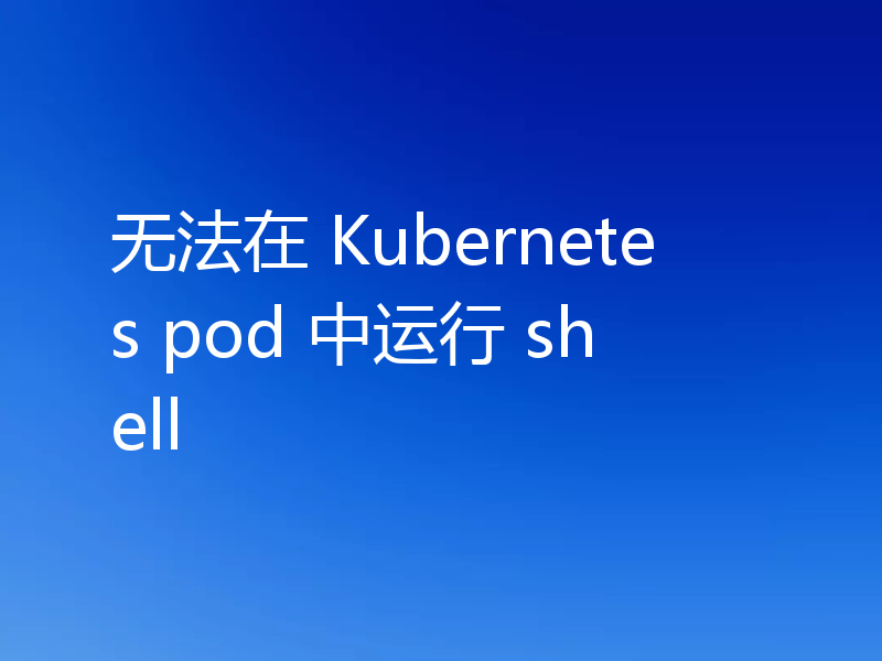 无法在 Kubernetes pod 中运行 shell