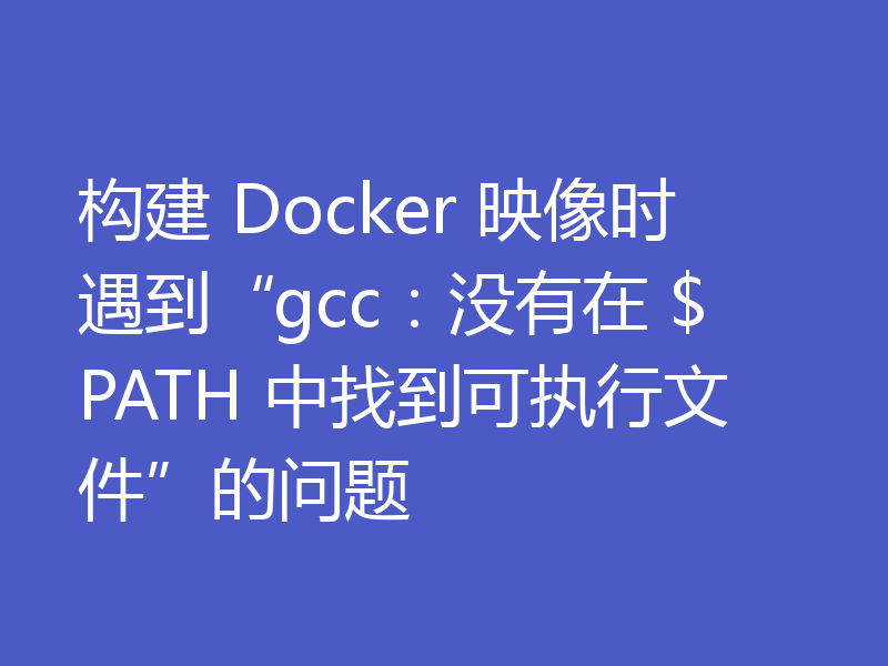 构建 Docker 映像时遇到“gcc：没有在 $PATH 中找到可执行文件”的问题