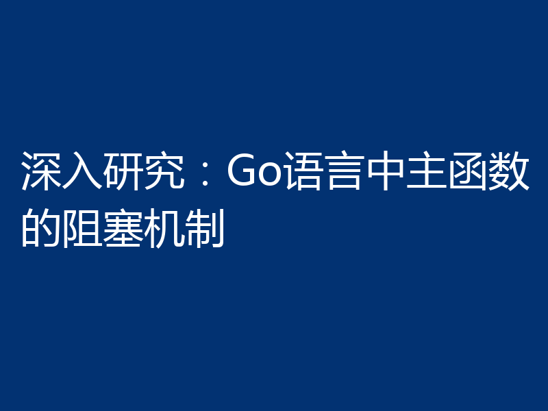 深入研究：Go语言中主函数的阻塞机制