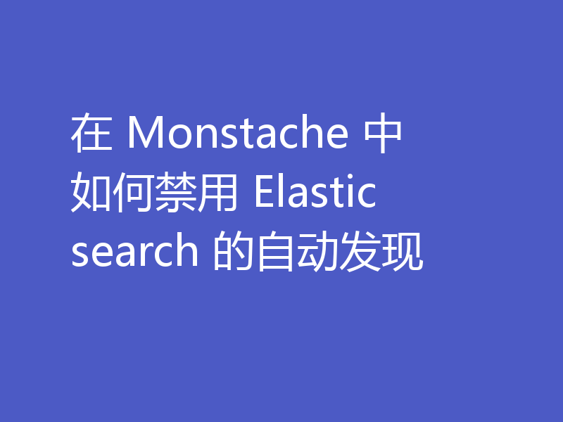 在 Monstache 中如何禁用 Elasticsearch 的自动发现