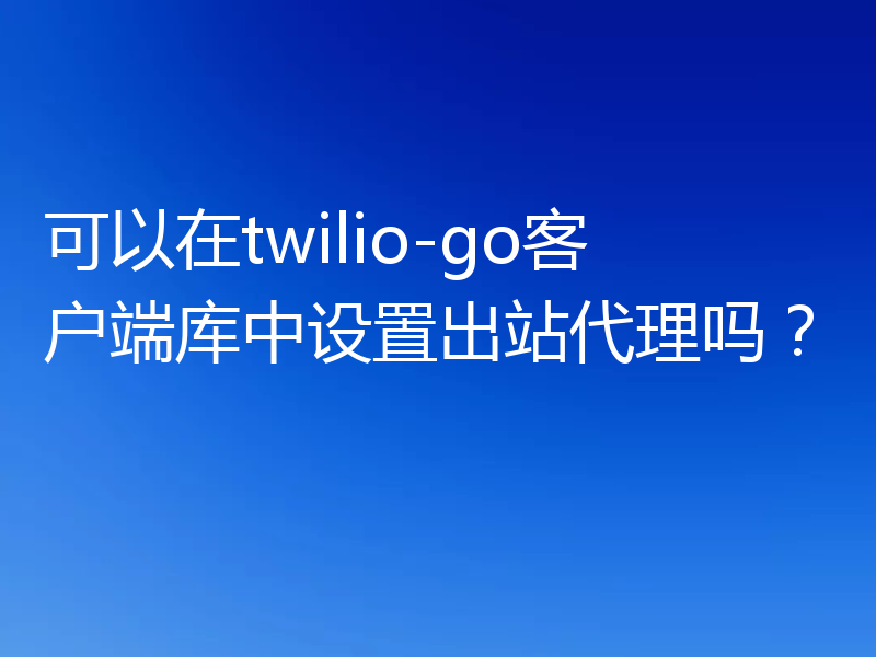 可以在twilio-go客户端库中设置出站代理吗？