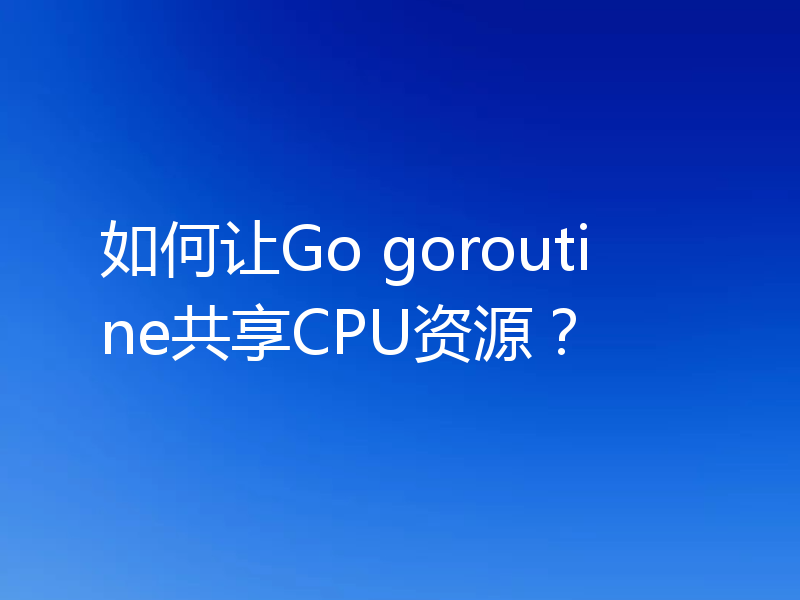 如何让Go goroutine共享CPU资源？