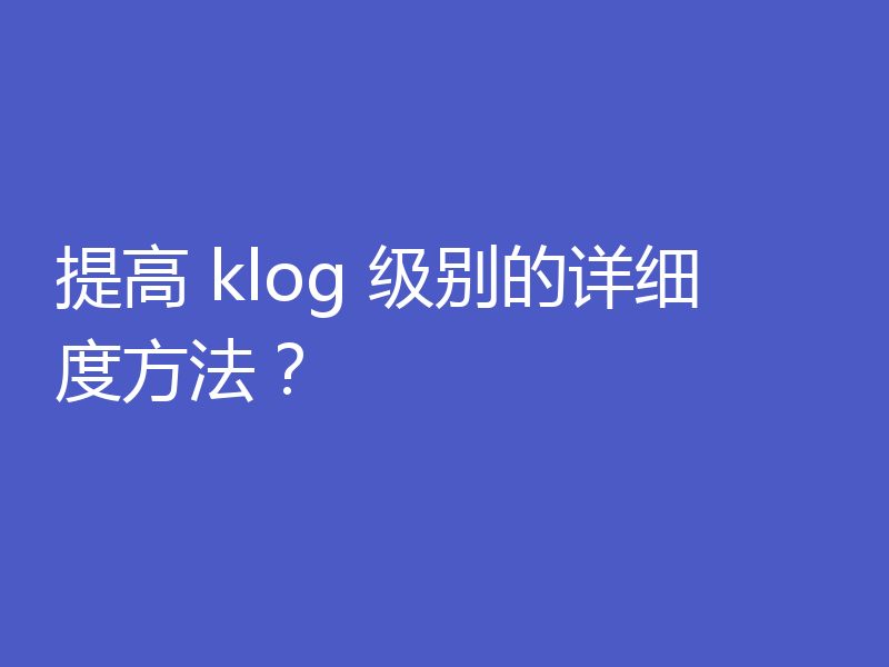 提高 klog 级别的详细度方法？