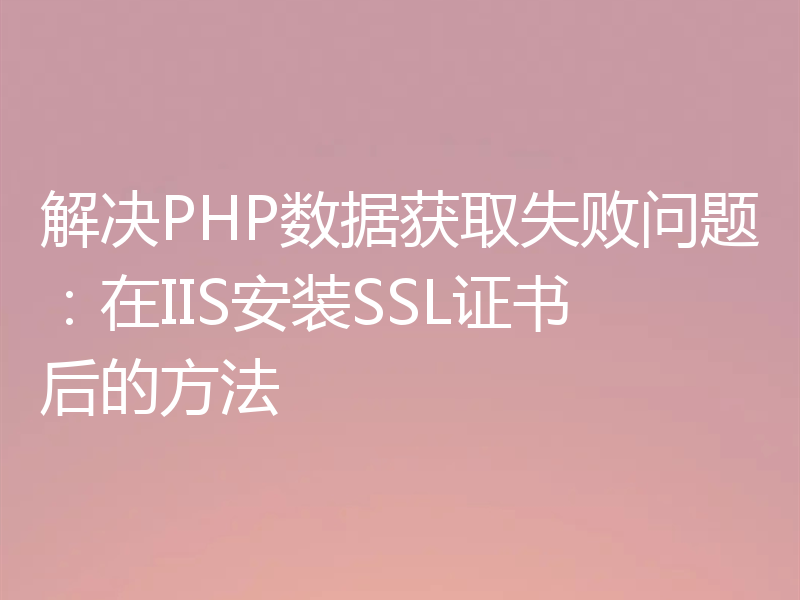 解决PHP数据获取失败问题：在IIS安装SSL证书后的方法