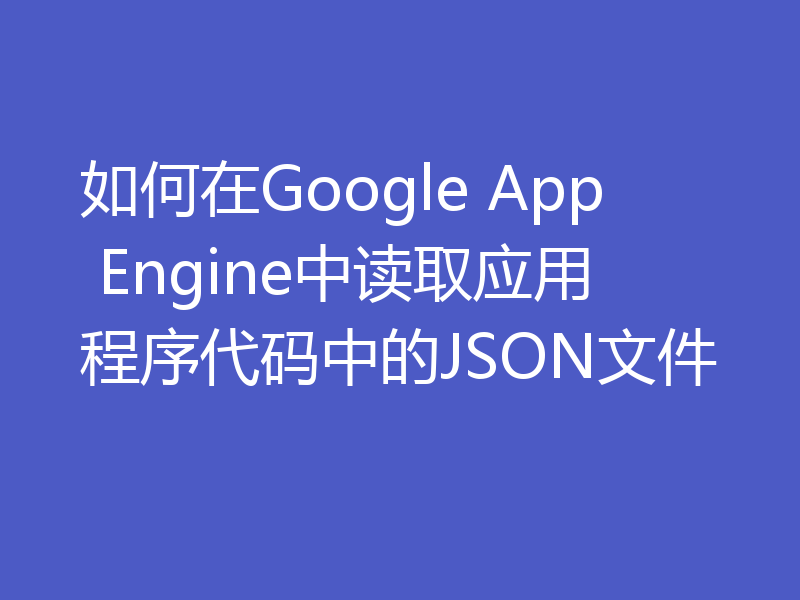 如何在Google App Engine中读取应用程序代码中的JSON文件