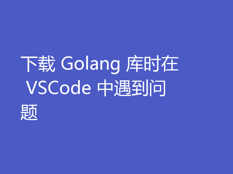 下载 Golang 库时在 VSCode 中遇到问题